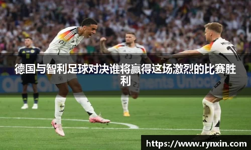 德国与智利足球对决谁将赢得这场激烈的比赛胜利