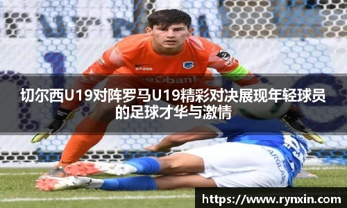 切尔西U19对阵罗马U19精彩对决展现年轻球员的足球才华与激情
