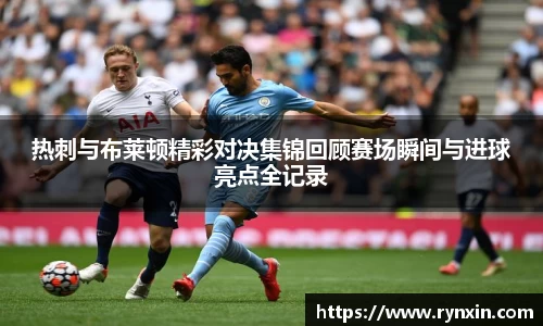 热刺与布莱顿精彩对决集锦回顾赛场瞬间与进球亮点全记录
