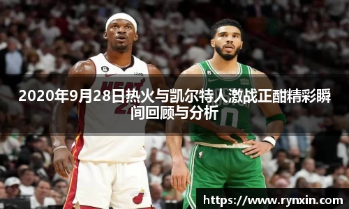 2020年9月28日热火与凯尔特人激战正酣精彩瞬间回顾与分析