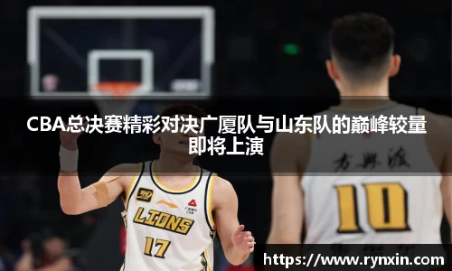 CBA总决赛精彩对决广厦队与山东队的巅峰较量即将上演