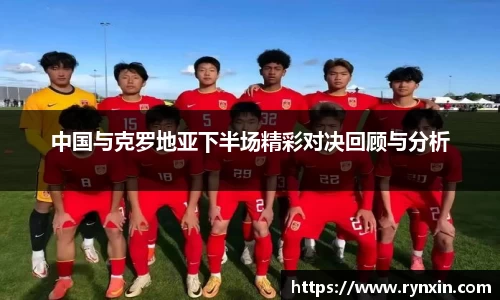 中国与克罗地亚下半场精彩对决回顾与分析
