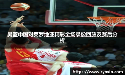 男篮中国对克罗地亚精彩全场录像回放及赛后分析