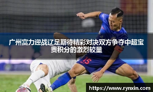 广州富力迎战辽足期待精彩对决双方争夺中超宝贵积分的激烈较量