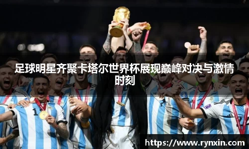 足球明星齐聚卡塔尔世界杯展现巅峰对决与激情时刻