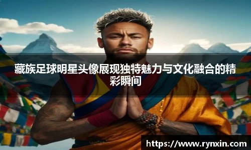 藏族足球明星头像展现独特魅力与文化融合的精彩瞬间