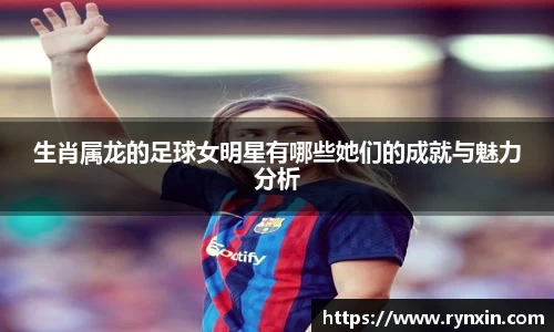 生肖属龙的足球女明星有哪些她们的成就与魅力分析