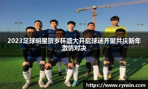 2023足球明星贺岁杯盛大开启球迷齐聚共庆新年激情对决