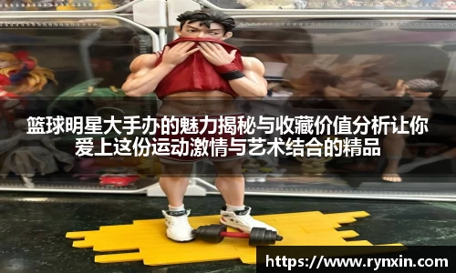篮球明星大手办的魅力揭秘与收藏价值分析让你爱上这份运动激情与艺术结合的精品